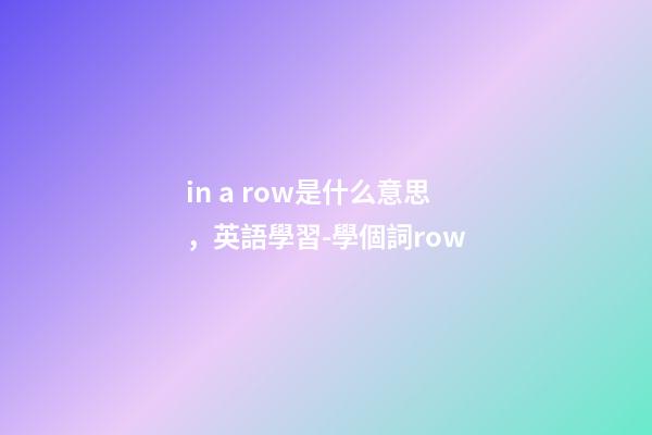 in a row是什么意思，英語學習-學個詞row-第1張-觀點-玄機派